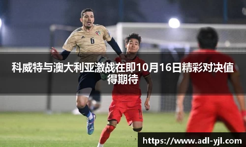 科威特与澳大利亚激战在即10月16日精彩对决值得期待