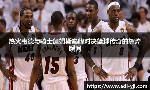 热火韦德与骑士詹姆斯巅峰对决篮球传奇的辉煌瞬间