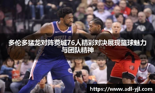 多伦多猛龙对阵费城76人精彩对决展现篮球魅力与团队精神