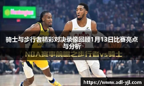 骑士与步行者精彩对决录像回顾1月13日比赛亮点与分析