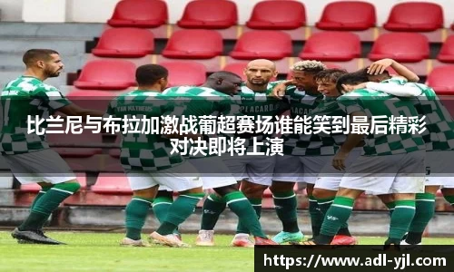 比兰尼与布拉加激战葡超赛场谁能笑到最后精彩对决即将上演