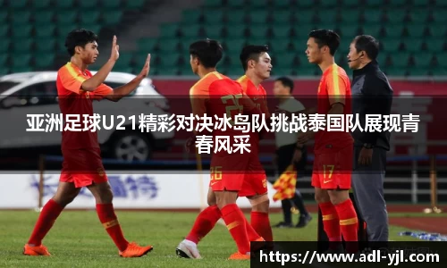 亚洲足球U21精彩对决冰岛队挑战泰国队展现青春风采